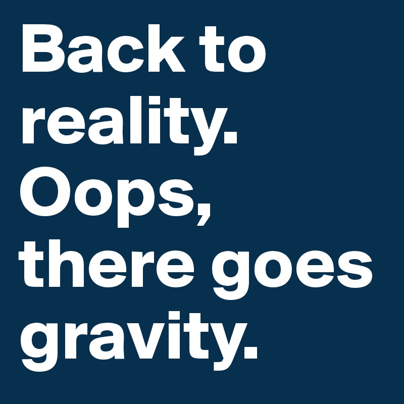 Back to reality.
Oops,
there goes
gravity. 