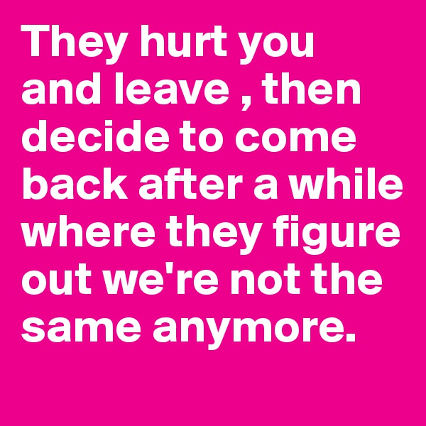 They hurt you and leave , then decide to come back after a while where they figure out we're not the same anymore.