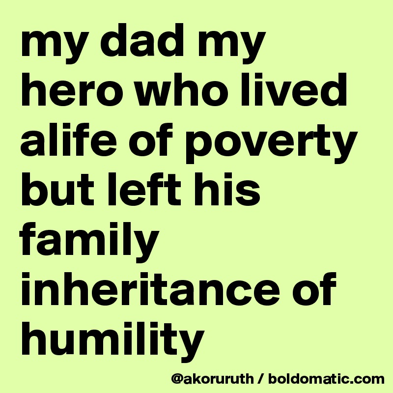 my dad my hero who lived alife of poverty but left his family inheritance of humility
