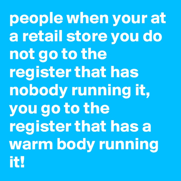 people when your at a retail store you do not go to the register that has nobody running it, you go to the register that has a warm body running it!