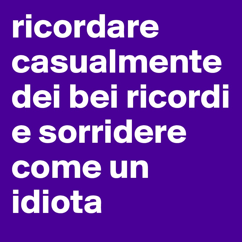 ricordare casualmente dei bei ricordi e sorridere come un idiota