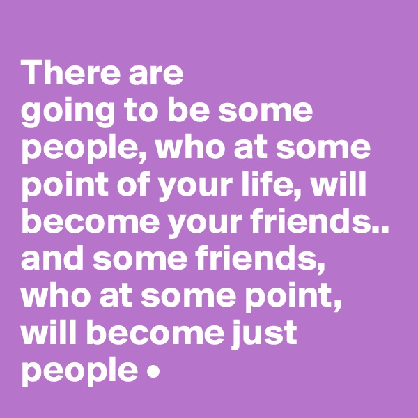 
There are
going to be some people, who at some point of your life, will become your friends..
and some friends, who at some point, will become just people •