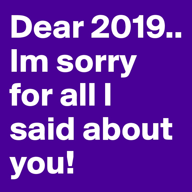 Dear 2019..
Im sorry for all I said about you!