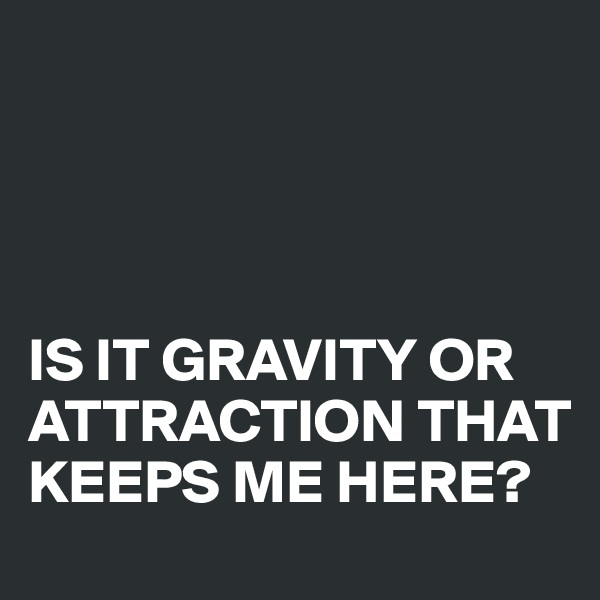 




IS IT GRAVITY OR ATTRACTION THAT KEEPS ME HERE?