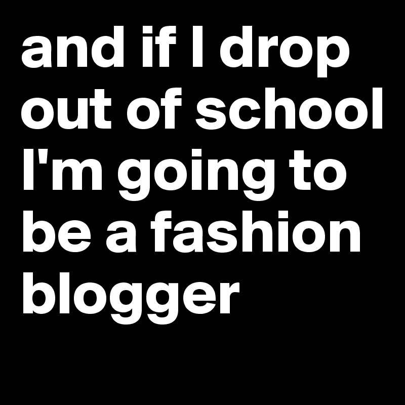 and if I drop out of school I'm going to be a fashion blogger 