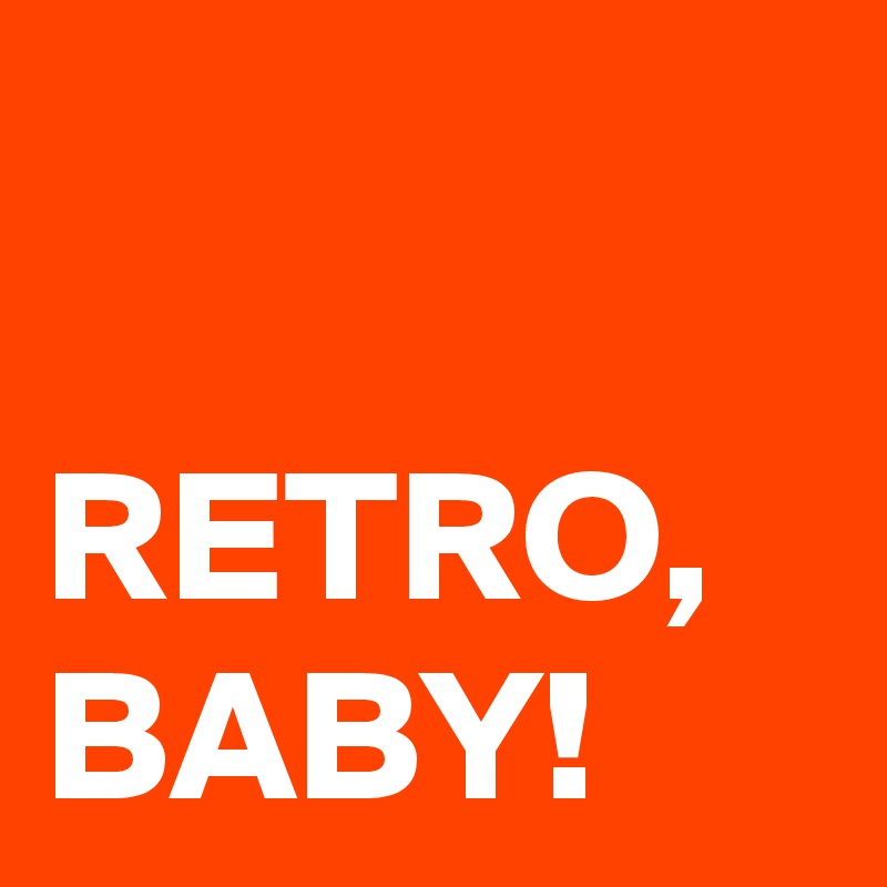 

RETRO,
BABY!