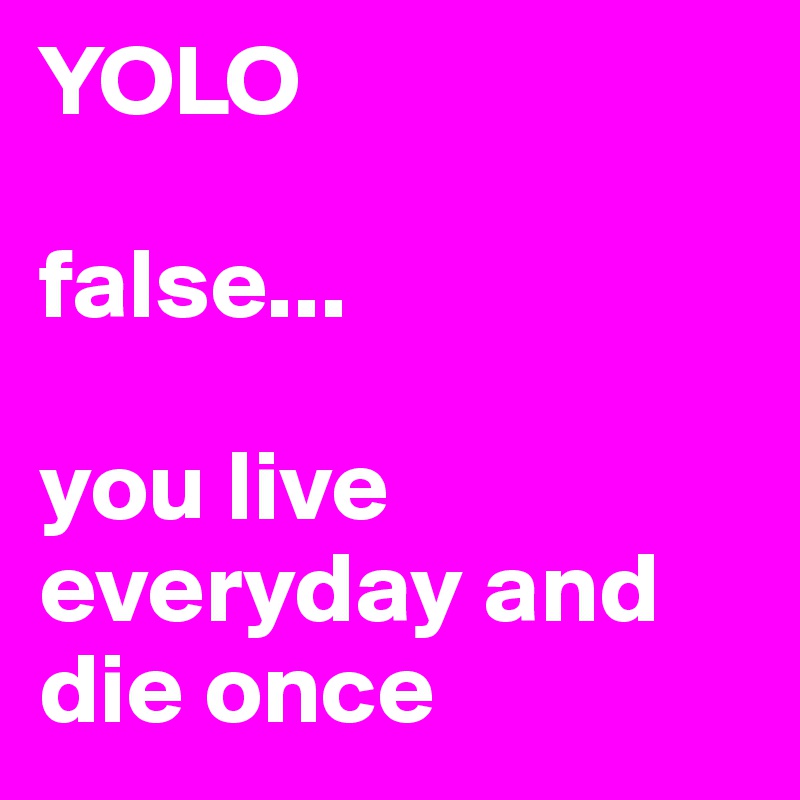 YOLO

false...

you live everyday and die once