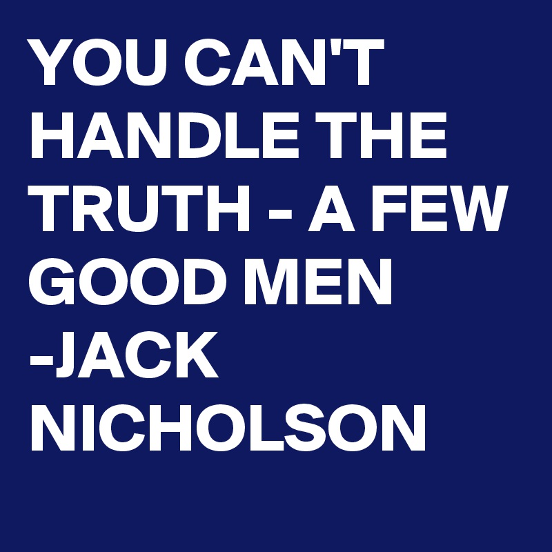YOU CAN'T HANDLE THE TRUTH - A FEW GOOD MEN  
-JACK NICHOLSON 