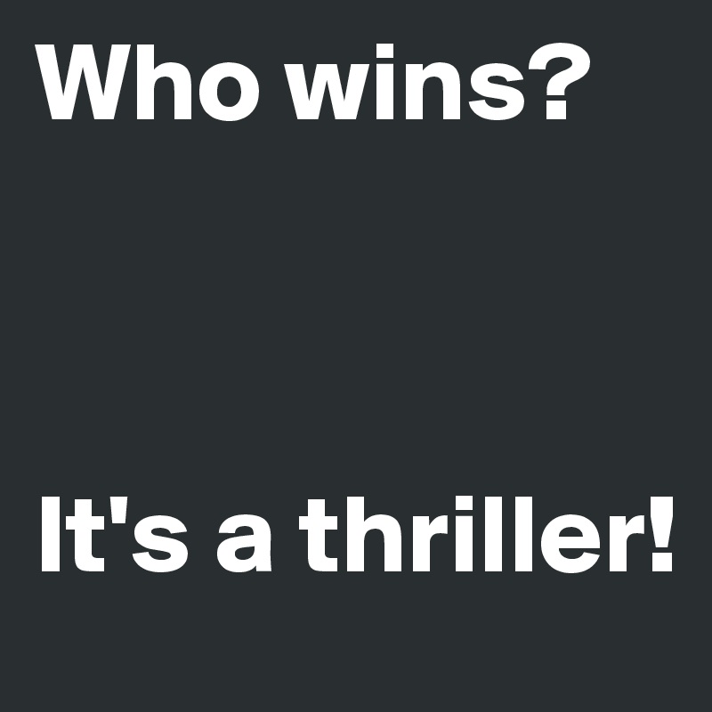 Who wins?



It's a thriller!
