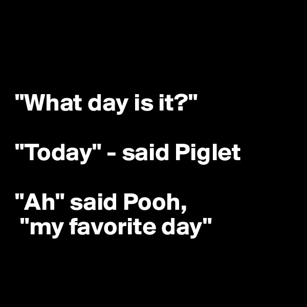 


"What day is it?"

"Today" - said Piglet

"Ah" said Pooh,
 "my favorite day"

