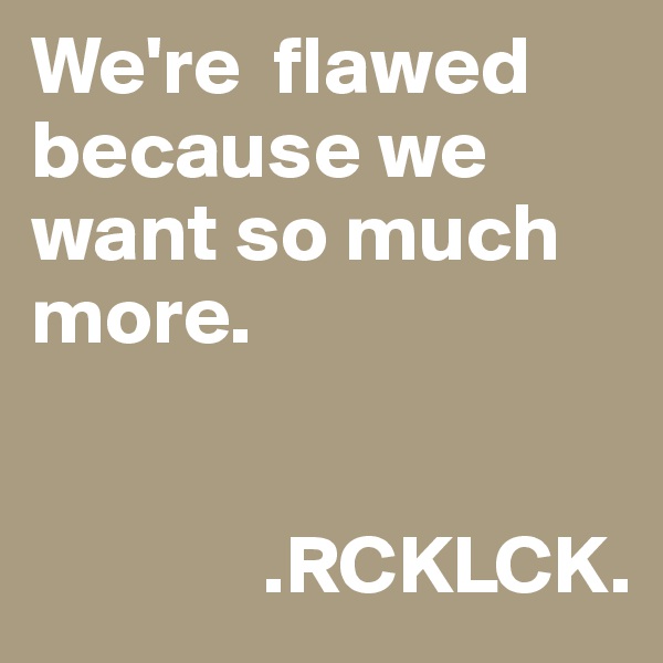 We're  flawed because we want so much more. 

               
              .RCKLCK.
