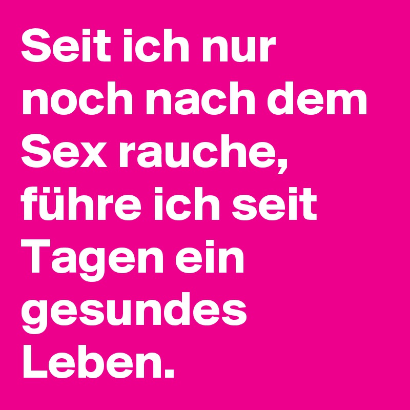 Seit ich nur noch nach dem Sex rauche, führe ich seit Tagen ein gesundes Leben.