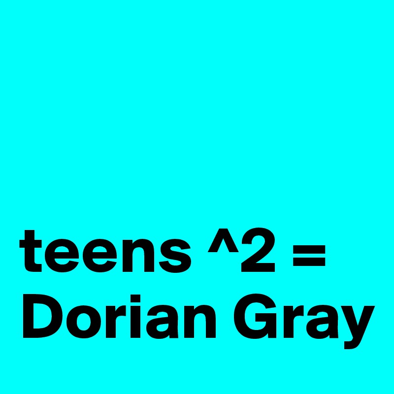 


teens ^2 = Dorian Gray