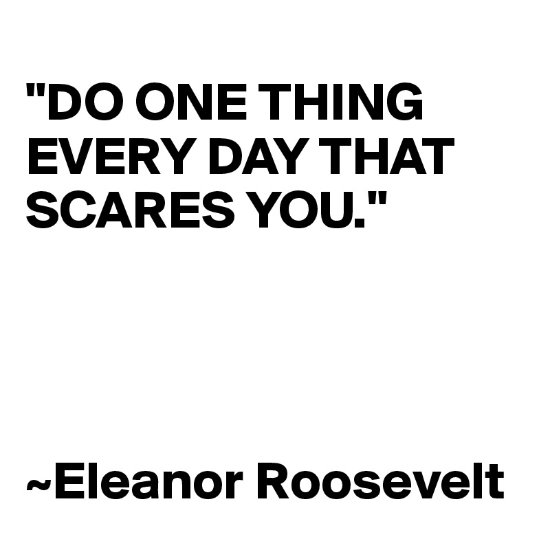 
"DO ONE THING EVERY DAY THAT SCARES YOU." 




~Eleanor Roosevelt