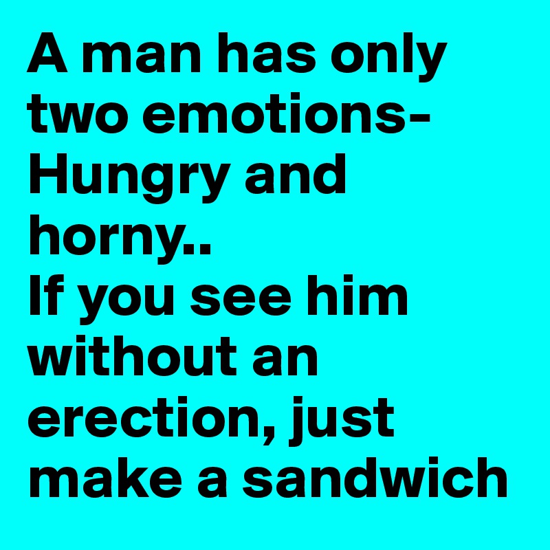 A man has only two emotions-
Hungry and horny..
If you see him without an erection, just make a sandwich
