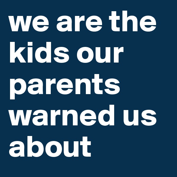 we are the kids our parents warned us about