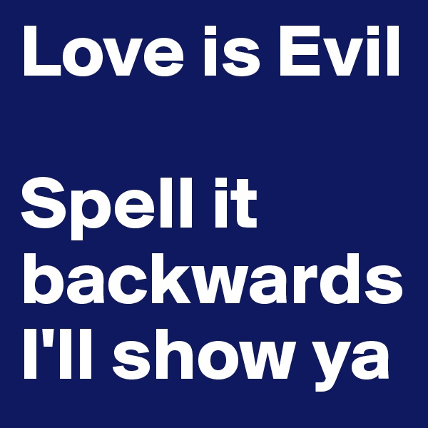 Love is Evil

Spell it backwards I'll show ya