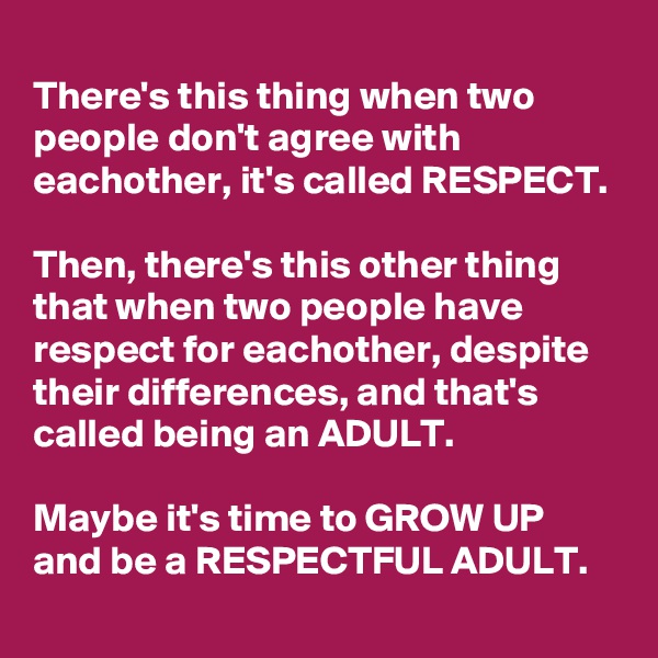 
There's this thing when two people don't agree with eachother, it's called RESPECT. 

Then, there's this other thing that when two people have respect for eachother, despite their differences, and that's called being an ADULT. 

Maybe it's time to GROW UP and be a RESPECTFUL ADULT. 
