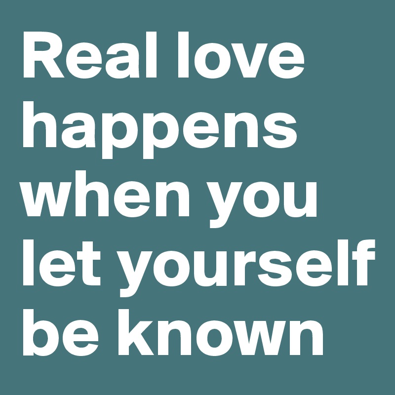 Real love happens when you let yourself be known 