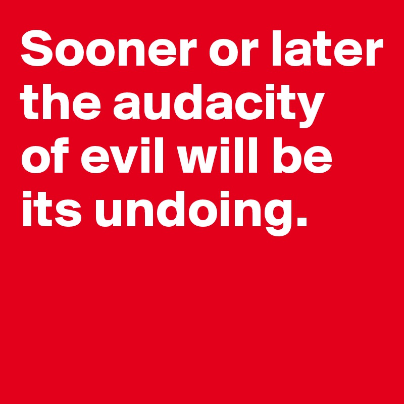 Sooner or later the audacity of evil will be its undoing.

