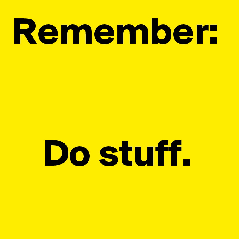 Remember:


    Do stuff.