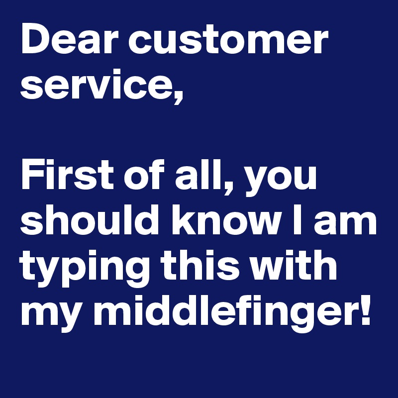 Dear customer service,

First of all, you should know I am typing this with my middlefinger!