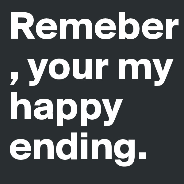 Remeber, your my happy ending.