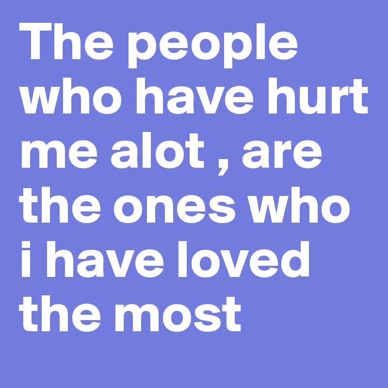 The people who have hurt me alot , are the ones who i have loved the most