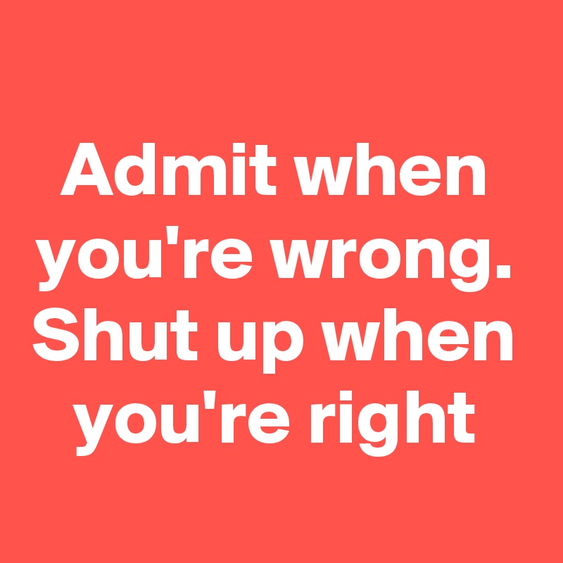 
Admit when you're wrong. Shut up when you're right
