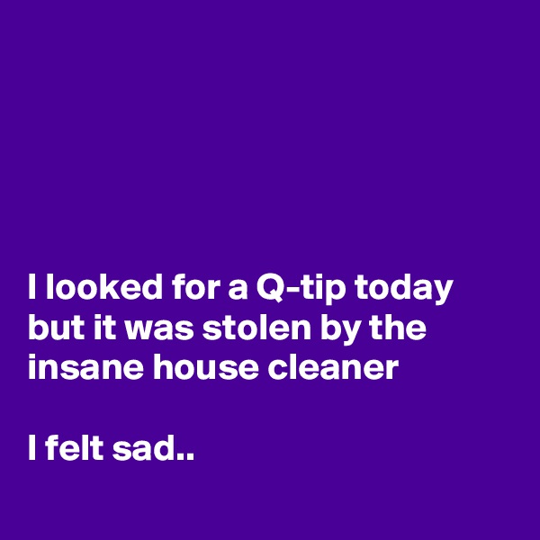 





I looked for a Q-tip today but it was stolen by the insane house cleaner

I felt sad..
