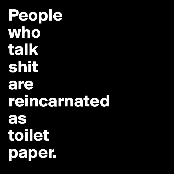 People 
who 
talk 
shit 
are 
reincarnated 
as 
toilet 
paper.