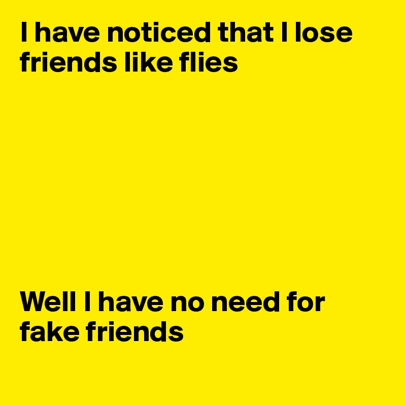 I have noticed that I lose friends like flies







Well I have no need for fake friends
