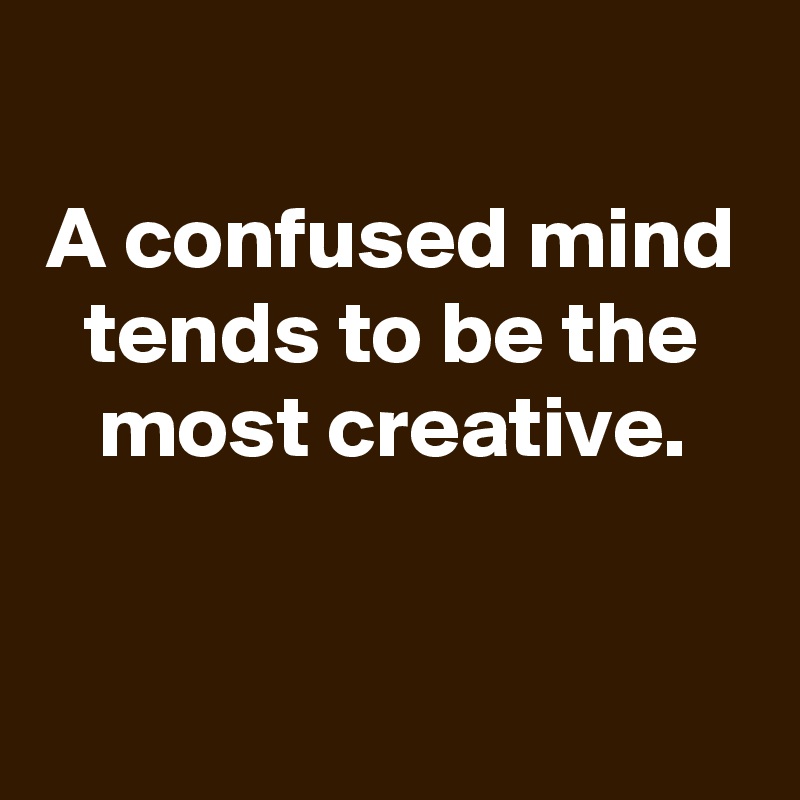 
A confused mind tends to be the most creative.


