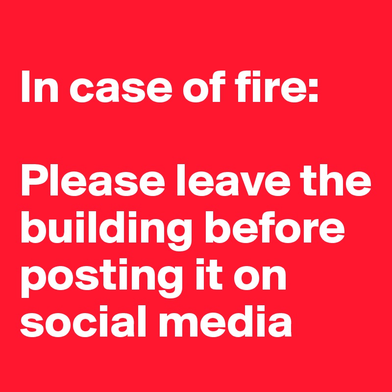 
In case of fire:

Please leave the building before posting it on social media