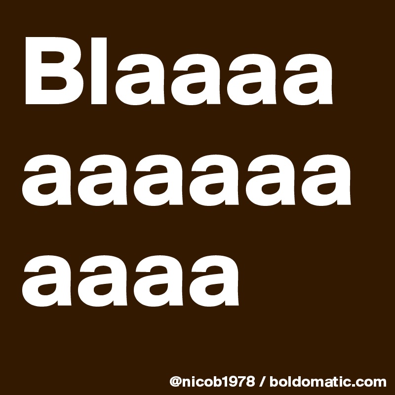 Blaaaaaaaaaaaaaa