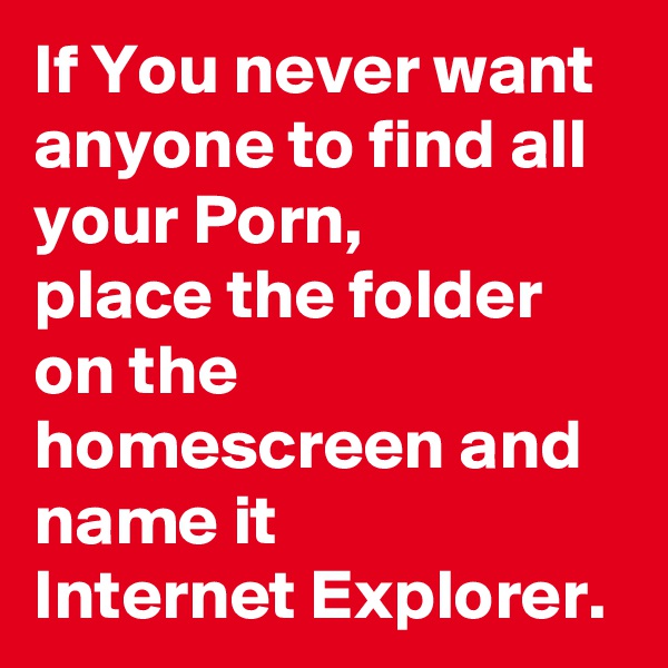 If You never want anyone to find all your Porn,
place the folder on the homescreen and name it 
Internet Explorer.