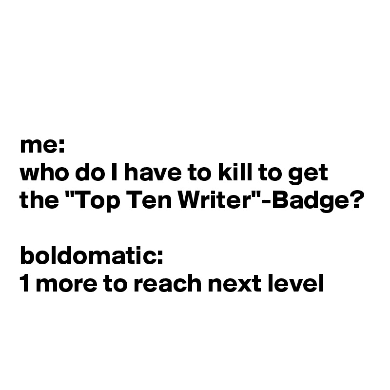 me-who-do-i-have-to-kill-to-get-the-top-ten-writer-badge-boldomatic