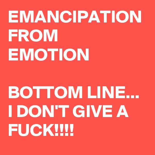 EMANCIPATION FROM EMOTION

BOTTOM LINE... I DON'T GIVE A FUCK!!!! 