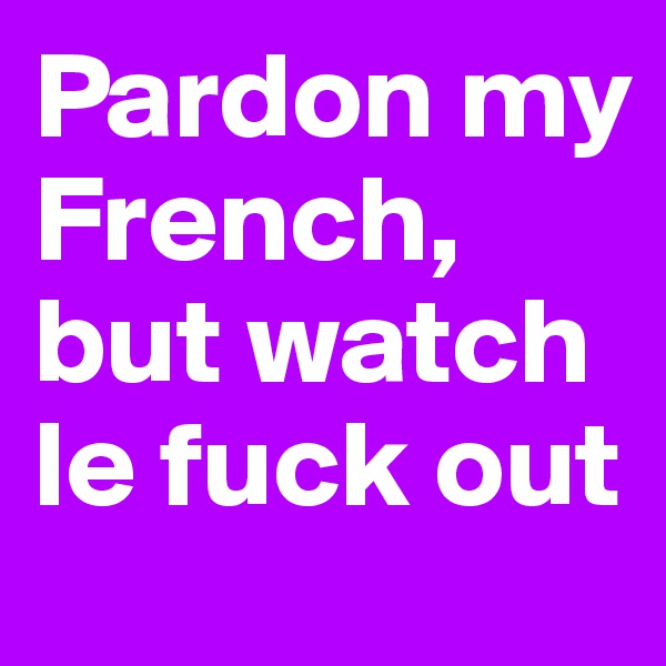 Pardon my French, but watch le fuck out