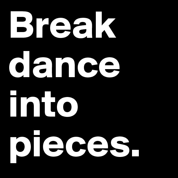 Break dance into pieces.