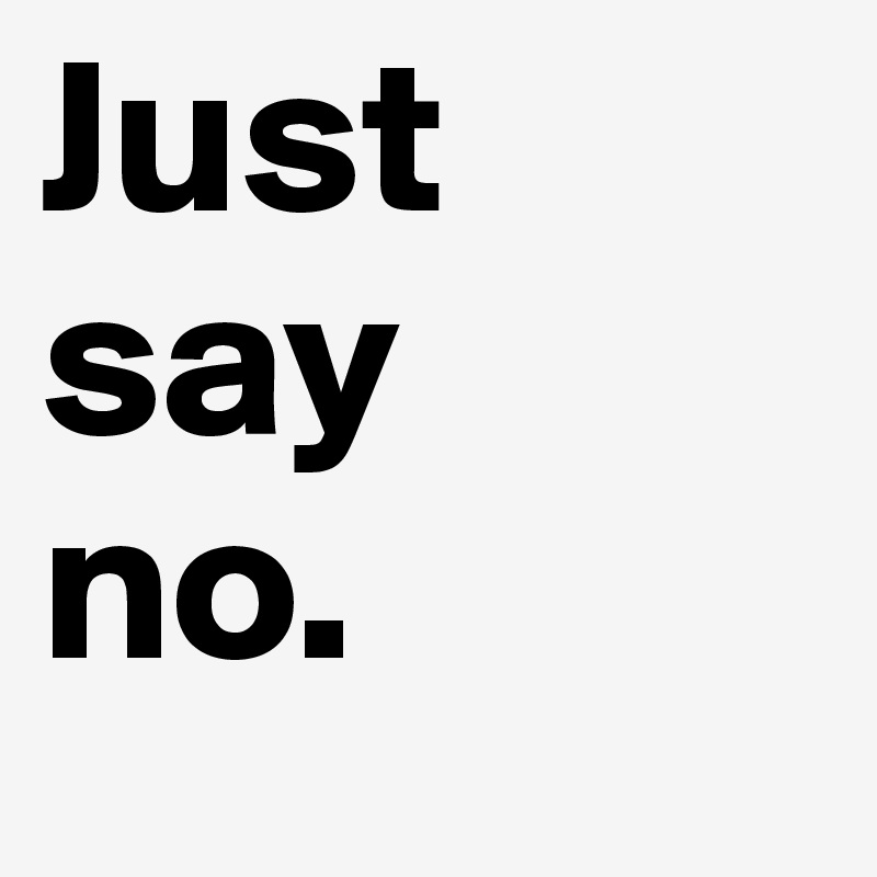 Just
say
no.
