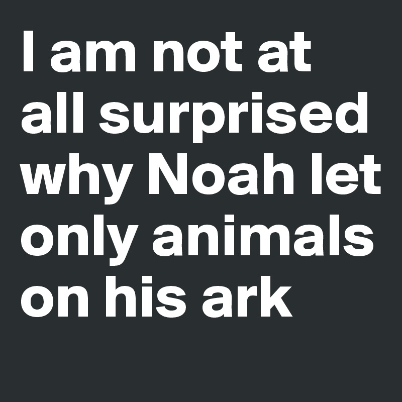 I am not at all surprised why Noah let only animals on his ark - Post ...