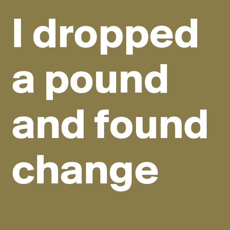 I dropped a pound and found change
