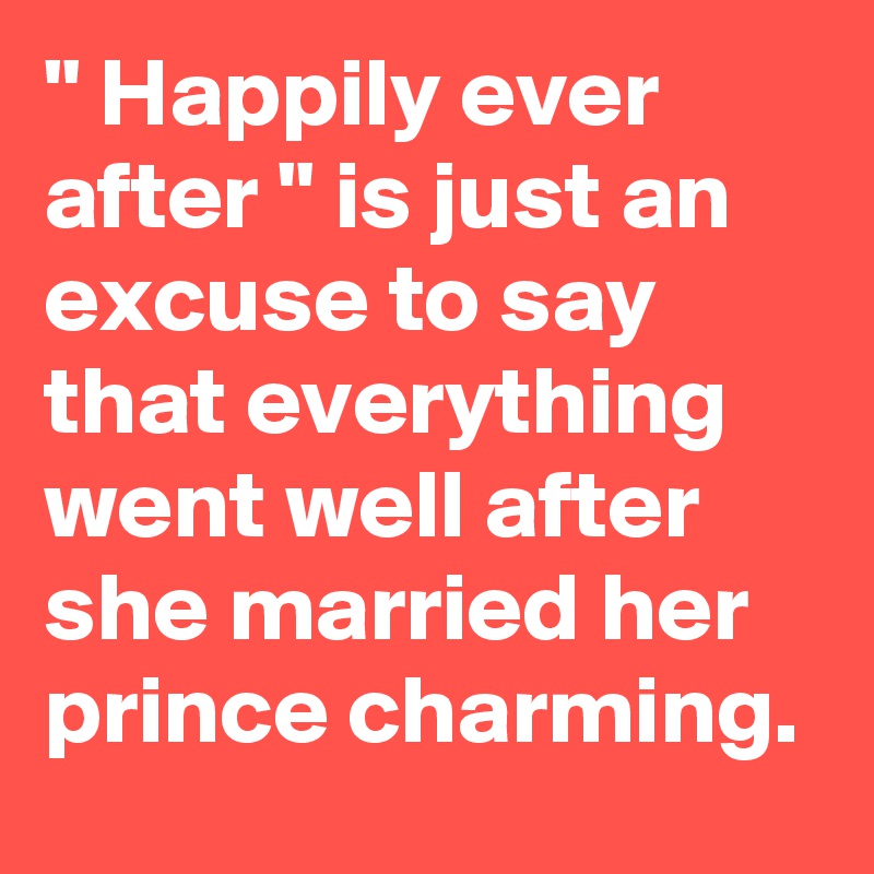 " Happily ever after " is just an excuse to say that everything went well after she married her prince charming.
