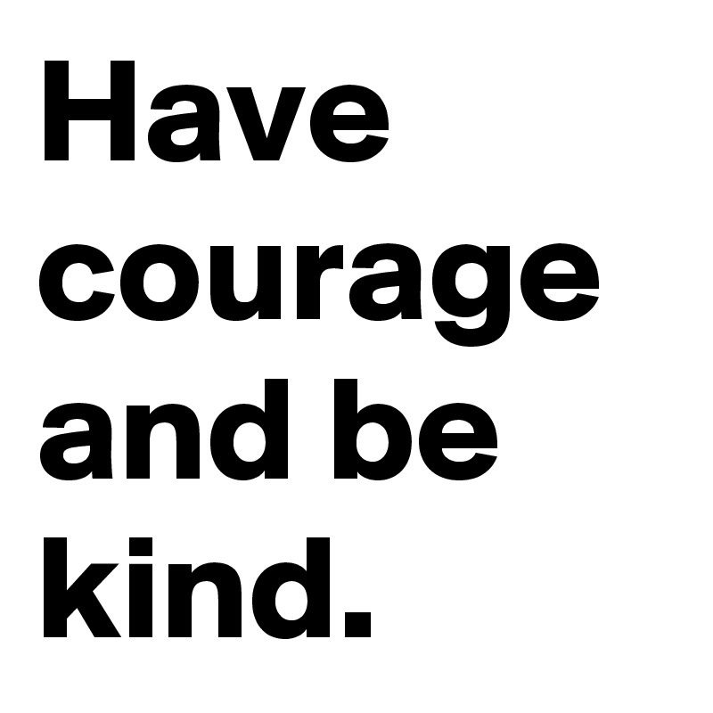 Have courage and be kind. 