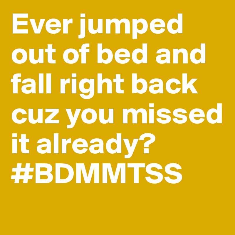 Ever jumped out of bed and fall right back cuz you missed it already?
#BDMMTSS