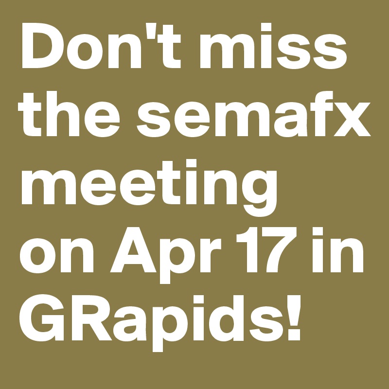 Don't miss the semafx meeting on Apr 17 in GRapids!