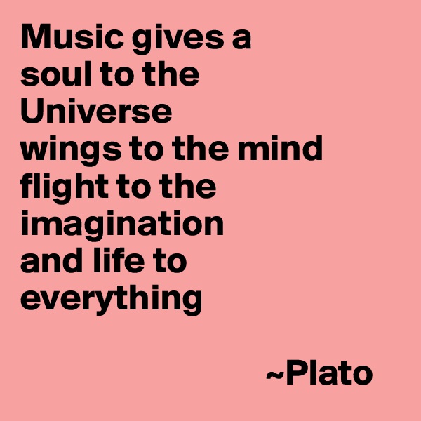 Music gives a 
soul to the                   
Universe
wings to the mind
flight to the imagination 
and life to 
everything

                                 ~Plato