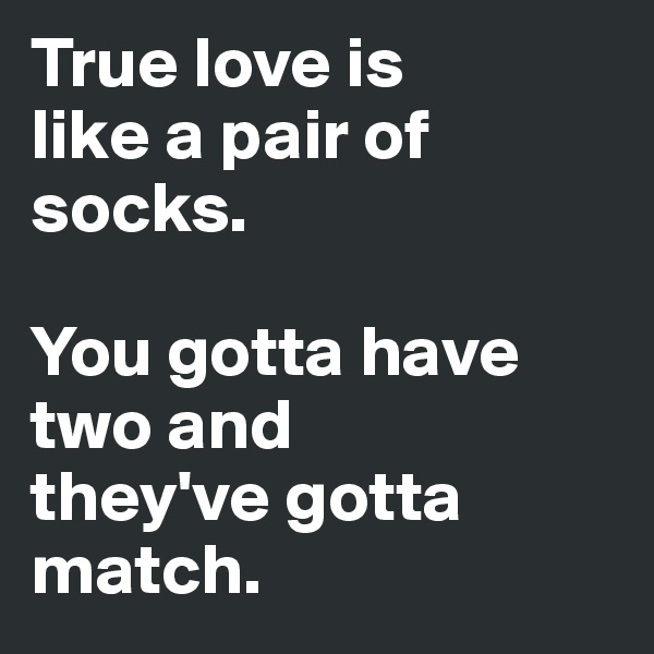 True love is 
like a pair of 
socks.

You gotta have two and 
they've gotta match.