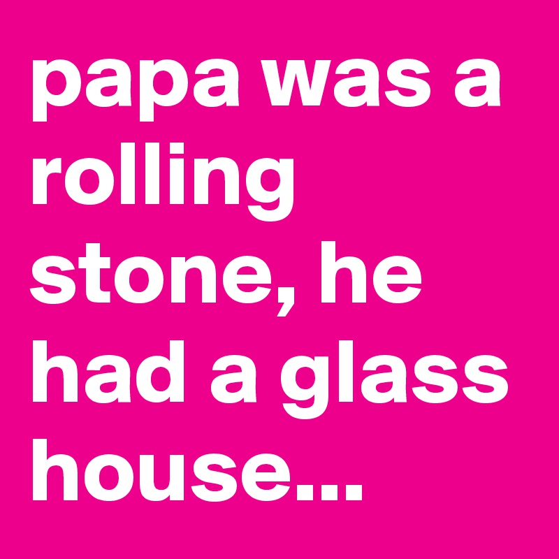 papa was a rolling stone, he had a glass house...